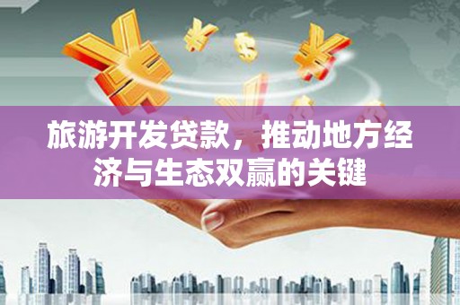 崇仁旅游开发贷款，推动地方经济与生态双赢的关键