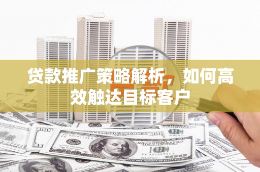 崇仁贷款推广策略解析，如何高效触达目标客户