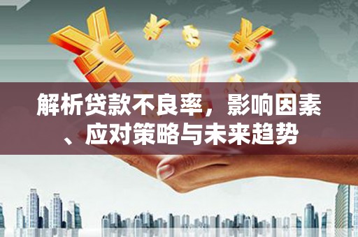 崇仁解析贷款不良率，影响因素、应对策略与未来趋势
