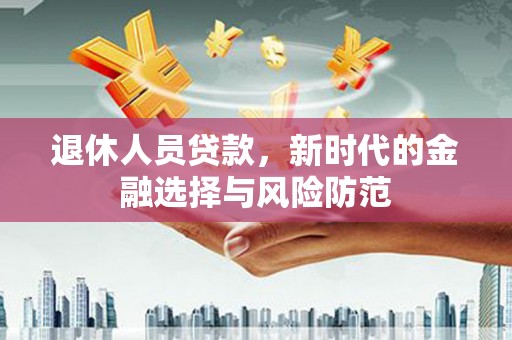 崇仁退休人员贷款，新时代的金融选择与风险防范