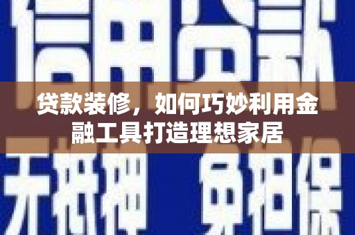 崇仁贷款装修，如何巧妙利用金融工具打造理想家居