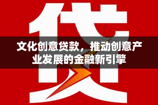 崇仁文化创意贷款，推动创意产业发展的金融新引擎