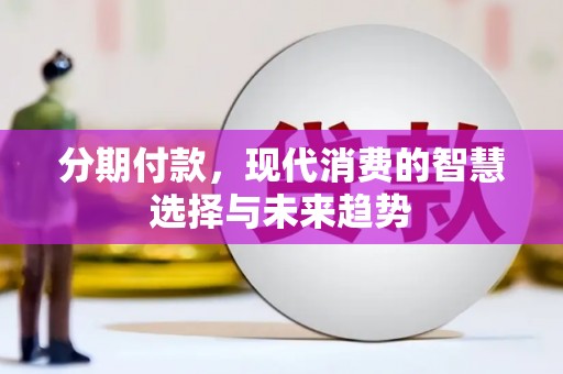 崇仁分期付款，现代消费的智慧选择与未来趋势