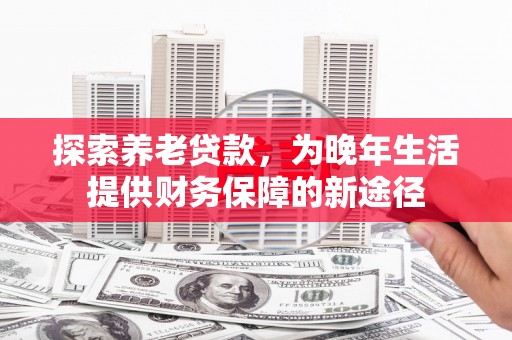 崇仁探索养老贷款，为晚年生活提供财务保障的新途径