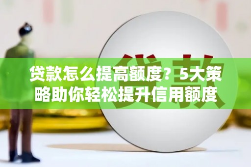 崇仁贷款怎么提高额度？5大策略助你轻松提升信用额度