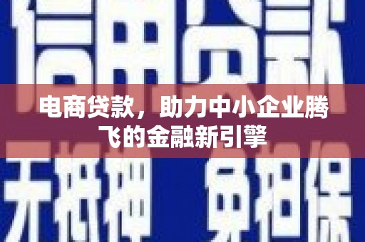 崇仁电商贷款，助力中小企业腾飞的金融新引擎