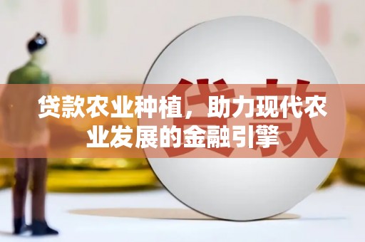 崇仁贷款农业种植，助力现代农业发展的金融引擎