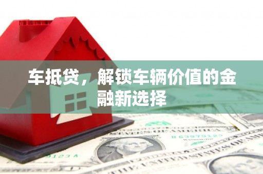 崇仁车抵贷，解锁车辆价值的金融新选择