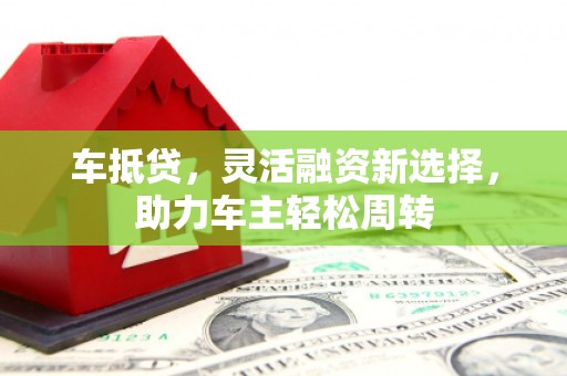 崇仁车抵贷，灵活融资新选择，助力车主轻松周转