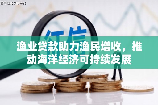 崇仁渔业贷款助力渔民增收，推动海洋经济可持续发展