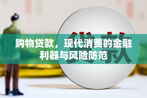 崇仁购物贷款，现代消费的金融利器与风险防范