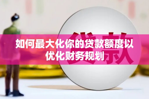 崇仁如何最大化你的贷款额度以优化财务规划