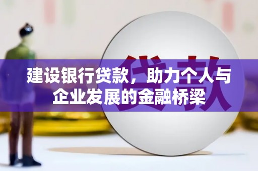 崇仁建设银行贷款，助力个人与企业发展的金融桥梁