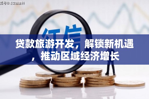 崇仁贷款旅游开发，解锁新机遇，推动区域经济增长