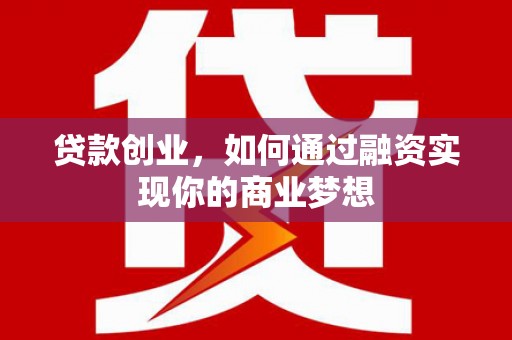 崇仁贷款创业，如何通过融资实现你的商业梦想