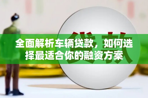 崇仁全面解析车辆贷款，如何选择最适合你的融资方案