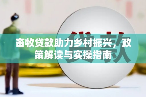 崇仁畜牧贷款助力乡村振兴，政策解读与实操指南