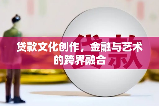 崇仁贷款文化创作，金融与艺术的跨界融合