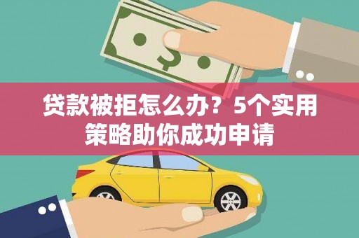 崇仁贷款被拒怎么办？5个实用策略助你成功申请