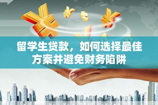 崇仁留学生贷款，如何选择最佳方案并避免财务陷阱