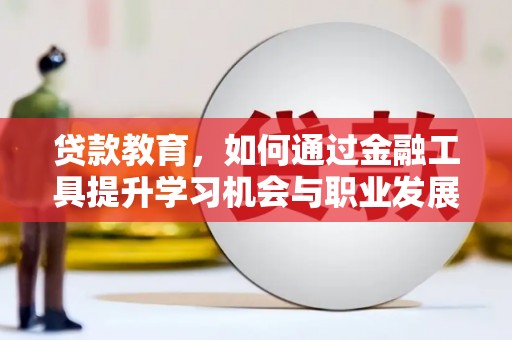 崇仁贷款教育，如何通过金融工具提升学习机会与职业发展