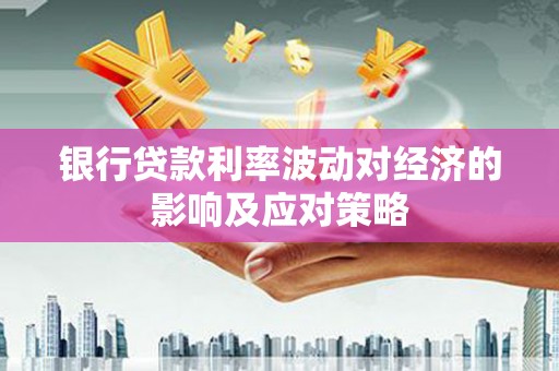 崇仁银行贷款利率波动对经济的影响及应对策略