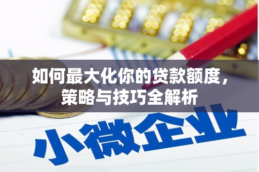 崇仁如何最大化你的贷款额度，策略与技巧全解析