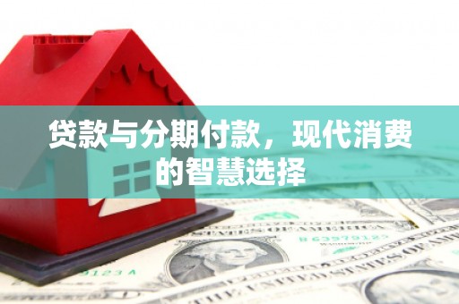 崇仁贷款与分期付款，现代消费的智慧选择