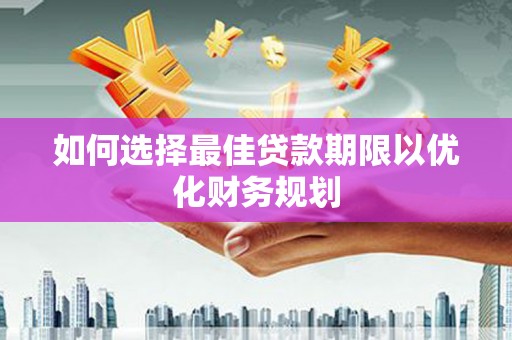 崇仁如何选择最佳贷款期限以优化财务规划