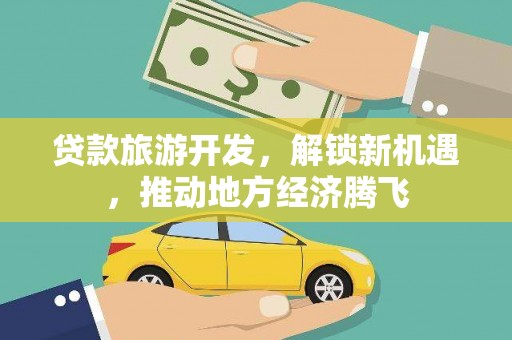 崇仁贷款旅游开发，解锁新机遇，推动地方经济腾飞
