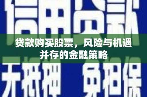 崇仁贷款购买股票，风险与机遇并存的金融策略