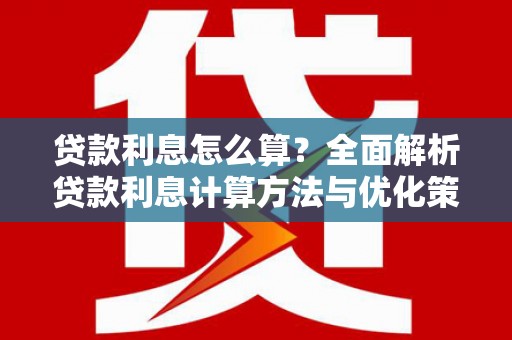 崇仁贷款利息怎么算？全面解析贷款利息计算方法与优化策略