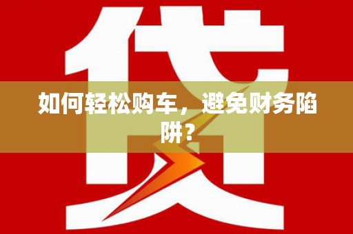 崇仁如何轻松购车，避免财务陷阱？