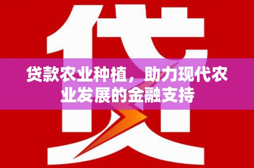 崇仁贷款农业种植，助力现代农业发展的金融支持