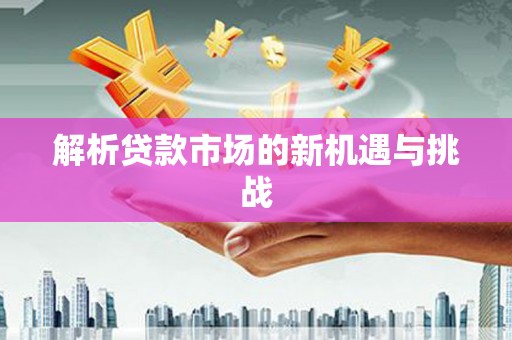 崇仁解析贷款市场的新机遇与挑战