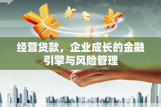 崇仁经营贷款，企业成长的金融引擎与风险管理