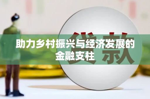 崇仁助力乡村振兴与经济发展的金融支柱
