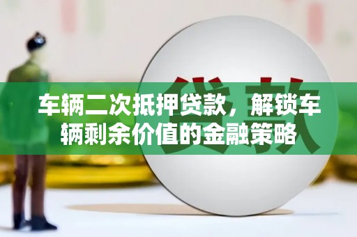 崇仁车辆二次抵押贷款，解锁车辆剩余价值的金融策略