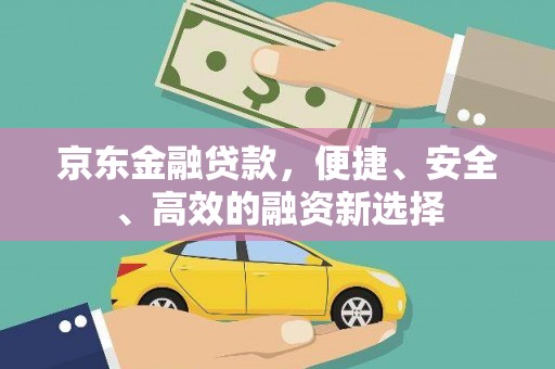 崇仁京东金融贷款，便捷、安全、高效的融资新选择